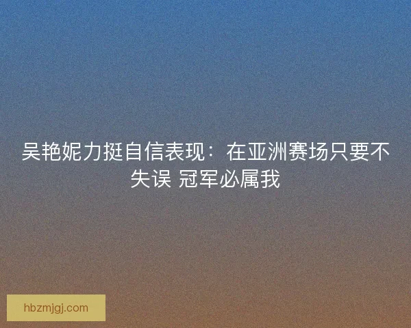 吴艳妮力挺自信表现：在亚洲赛场只要不失误 冠军必属我