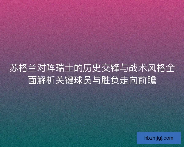 苏格兰对阵瑞士的历史交锋与战术风格全面解析关键球员与胜负走向前瞻