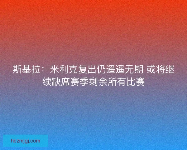 斯基拉：米利克复出仍遥遥无期 或将继续缺席赛季剩余所有比赛