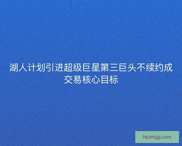 湖人计划引进超级巨星第三巨头不续约成交易核心目标