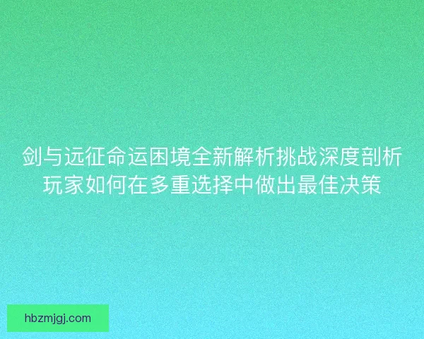 剑与远征命运困境全新解析挑战深度剖析玩家如何在多重选择中做出最佳决策