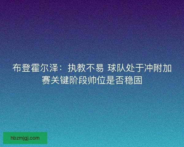 布登霍尔泽：执教不易 球队处于冲附加赛关键阶段帅位是否稳固