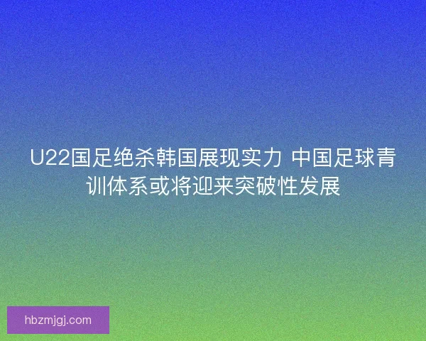 U22国足绝杀韩国展现实力 中国足球青训体系或将迎来突破性发展
