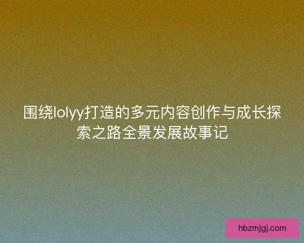 围绕lolyy打造的多元内容创作与成长探索之路全景发展故事记