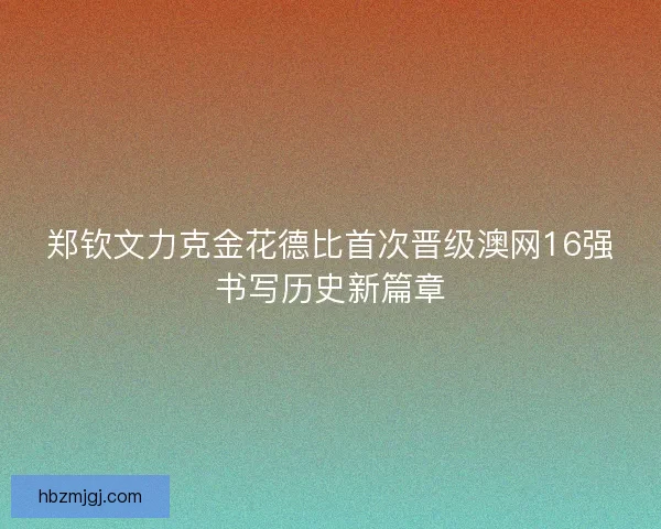 郑钦文力克金花德比首次晋级澳网16强书写历史新篇章