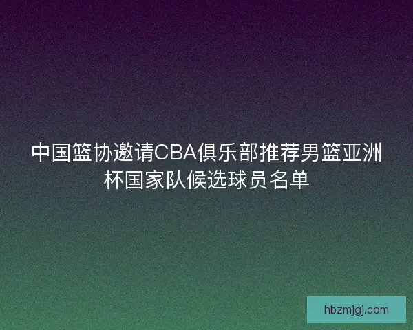 中国篮协邀请CBA俱乐部推荐男篮亚洲杯国家队候选球员名单