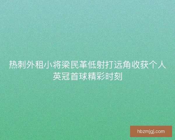 热刺外租小将梁民革低射打远角收获个人英冠首球精彩时刻
