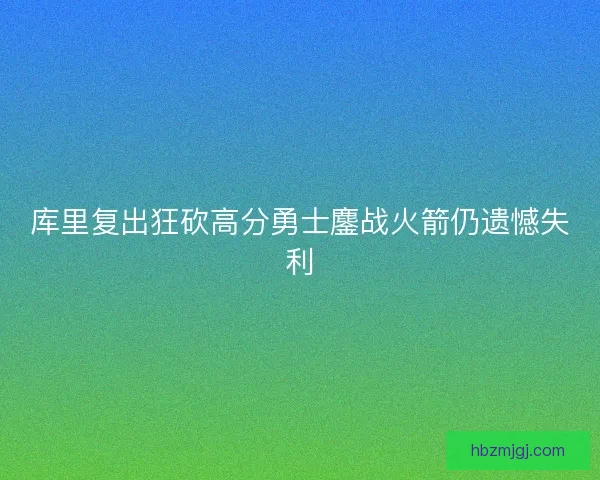 库里复出狂砍高分勇士鏖战火箭仍遗憾失利