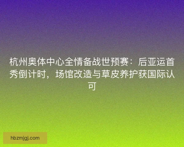 杭州奥体中心全情备战世预赛：后亚运首秀倒计时，场馆改造与草皮养护获国际认可