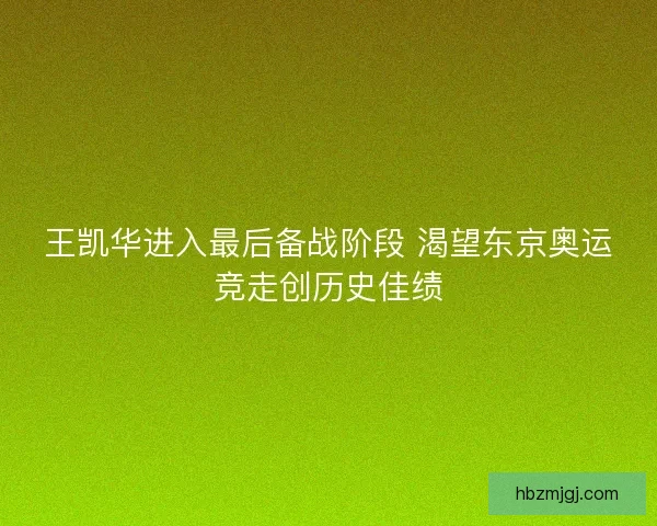 王凯华进入最后备战阶段 渴望东京奥运竞走创历史佳绩