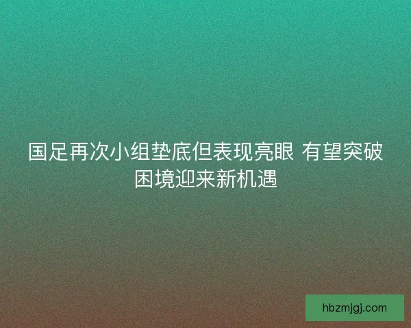 国足再次小组垫底但表现亮眼 有望突破困境迎来新机遇