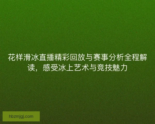 花样滑冰直播精彩回放与赛事分析全程解读，感受冰上艺术与竞技魅力