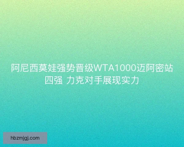 阿尼西莫娃强势晋级WTA1000迈阿密站四强 力克对手展现实力