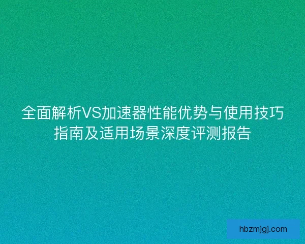 全面解析VS加速器性能优势与使用技巧指南及适用场景深度评测报告